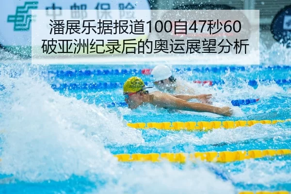 潘展乐据报道100自47秒60破亚洲纪录后的奥运展望分析