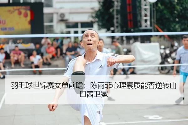 羽毛球世锦赛女单前瞻：陈雨菲心理素质能否逆转山口茜卫冕